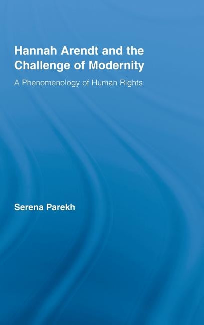 Hannah Arendt and the Challenge of Modernity: A Phenomenology of Human Rights by Parekh, Serena