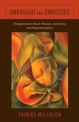 Unbought and Unbossed: Transgressive Black Women, Sexuality, and Representation by Melancon, Trimiko