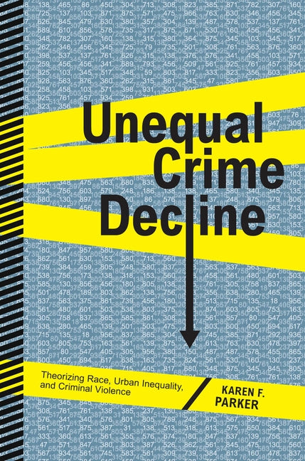 Unequal Crime Decline: Theorizing Race, Urban Inequality, and Criminal Violence by Parker, Karen F.