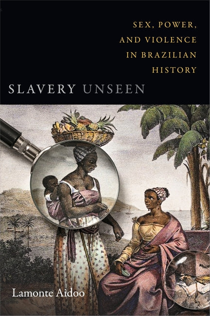 Slavery Unseen: Sex, Power, and Violence in Brazilian History by Aidoo, LaMonte