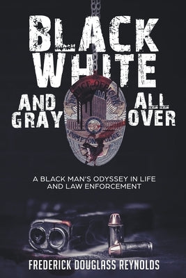 Black, White, and Gray All Over: A Black Man's Odyssey in Life and Law Enforcement by Reynolds, Frederick