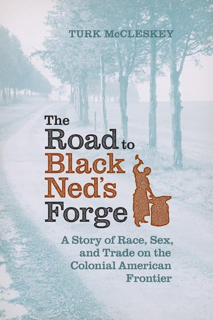 The Road to Black Ned's Forge: A Story of Race, Sex, and Trade on the Colonial American Frontier by McCleskey, Turk