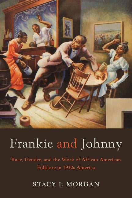 Frankie and Johnny: Race, Gender, and the Work of African American Folklore in 1930s America by Morgan, Stacy I.