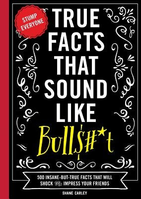 True Facts That Sound Like Bull$#*t, 1: 500 Insane-But-True Facts That Will Shock and Impress Your Friends (Funny Book, Reference Gift, Fun Facts, Hum by Carley, Shane