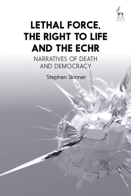 Lethal Force, the Right to Life and the Echr: Narratives of Death and Democracy by Skinner, Stephen