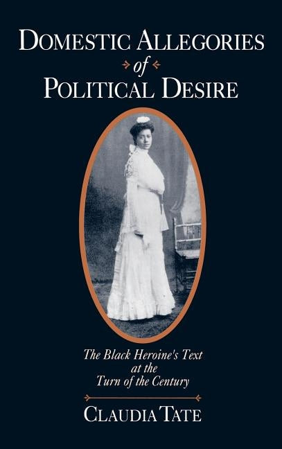 Domestic Allegories of Political Desire: The Black Heroine's Text at the Turn of the Century by Tate, Claudia