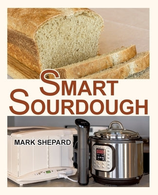 Smart Sourdough: The No-Starter, No-Waste, No-Cheat, No-Fail Way to Make Naturally Fermented Bread in 24 Hours or Less with a Home Proo by Shepard, Mark