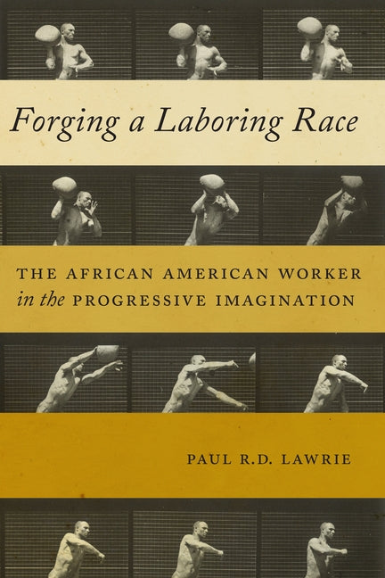 Forging a Laboring Race: The African American Worker in the Progressive Imagination by Lawrie, Paul R. D.