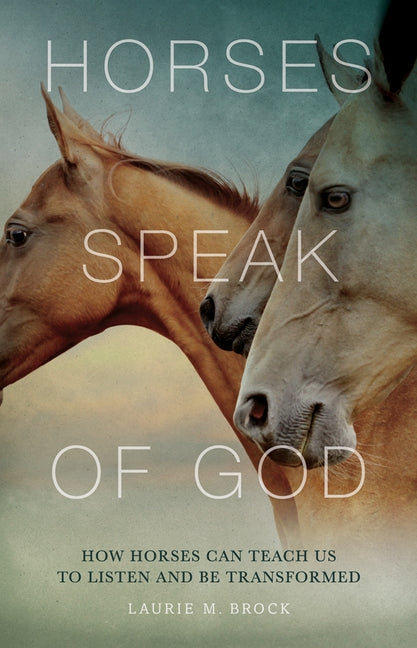 Horses Speak of God: How Horses Can Teach Us to Listen and Be Transformed by Brock, Laurie M.