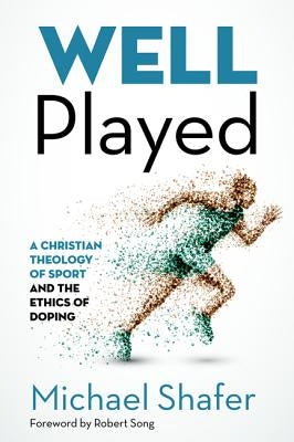 Well Played: A Christian Theology of Sport and the Ethics of Doping by Shafer, Michael