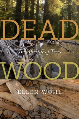 Dead Wood: The Afterlife of Trees by Wohl, Ellen