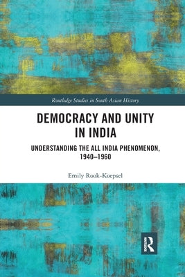 Democracy and Unity in India: Understanding the All India Phenomenon, 1940-1960 by Rook-Koepsel, Emily