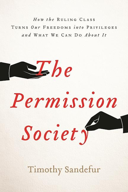 The Permission Society: How the Ruling Class Turns Our Freedoms Into Privileges and What We Can Do about It by Sandefur, Timothy