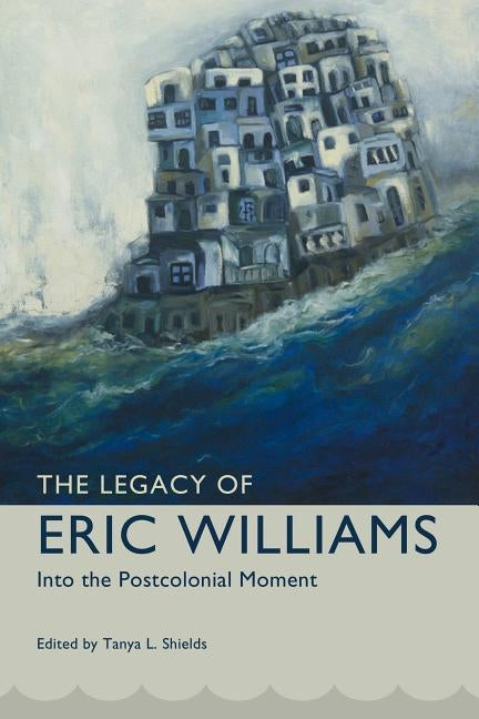 Legacy of Eric Williams: Into the Postcolonial Moment by Shields, Tanya L.