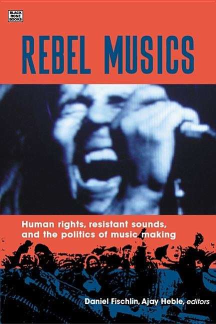 Rebel Musics: Human Rights, Resistant Sounds, and the Politics of Music Making by Fischlin, Daniel