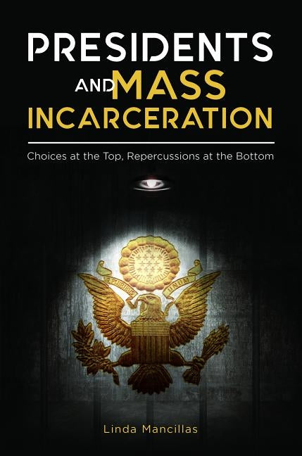 Presidents and Mass Incarceration: Choices at the Top, Repercussions at the Bottom by Mancillas, Linda