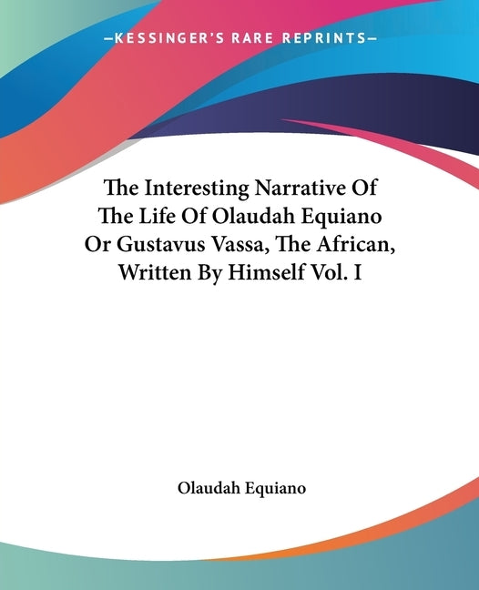 The Interesting Narrative of the Life of Olaudah Equiano or Gustavus Vassa, the African, Written by Himself Vol. I by Equiano, Olaudah