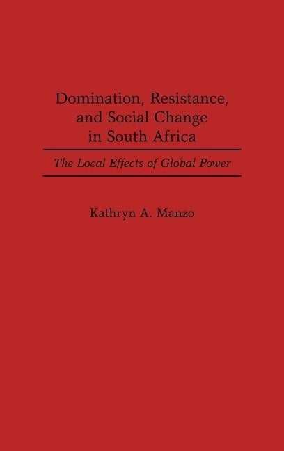 Domination, Resistance, and Social Change in South Africa: The Local Effects of Global Power by Manzo, Kathryn A.