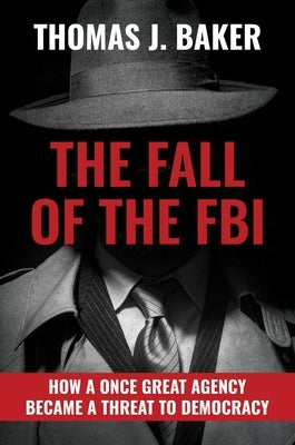 The Fall of the FBI: How a Once Great Agency Became a Threat to Democracy by Baker, Thomas J.