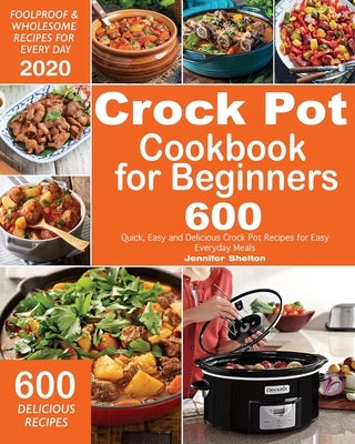 Crock Pot Cookbook for Beginners: 600 Quick, Easy and Delicious Crock Pot Recipes for Everyday Meals Foolproof & Wholesome Recipes for Every Day 2020 by Shelton, Jennifer