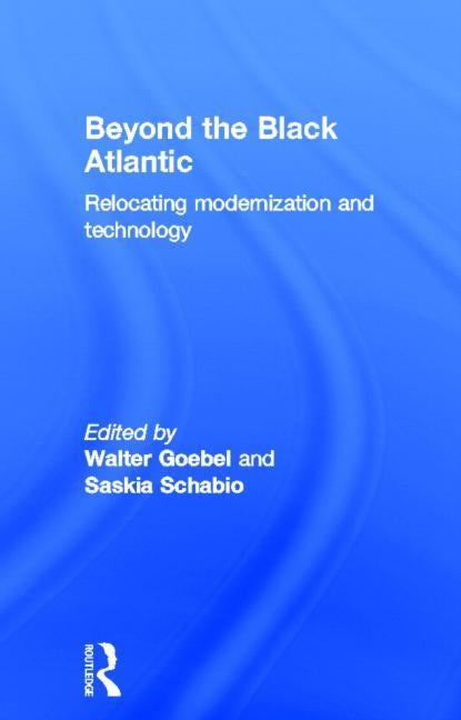 Beyond the Black Atlantic: Relocating Modernization and Technology by Goebel, Walter