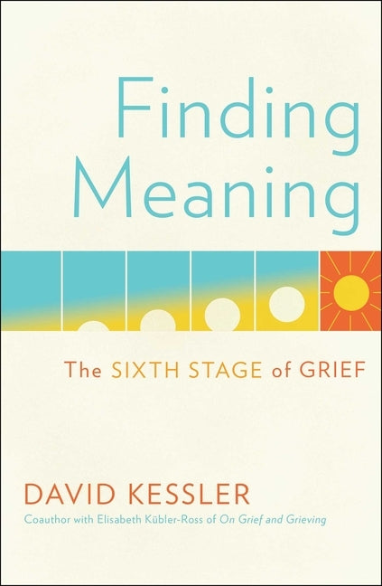 Finding Meaning: The Sixth Stage of Grief by Kessler, David