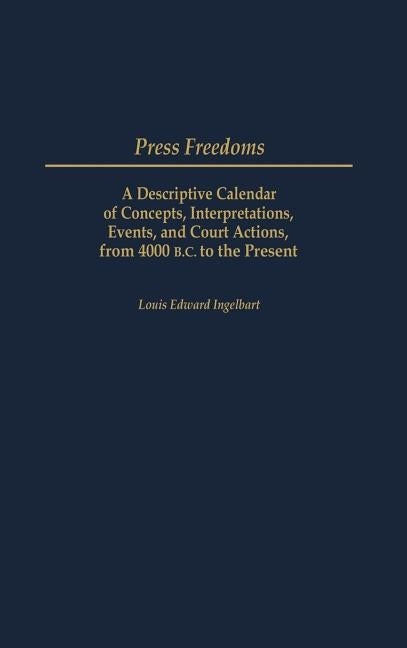Press Freedoms: A Descriptive Calendar of Concepts, Interpretations, Events, and Court Actions, from 4000 B.C. to the Present by Ingelhart, Louis E.