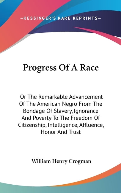 Progress Of A Race: Or The Remarkable Advancement Of The American Negro From The Bondage Of Slavery, Ignorance And Poverty To The Freedom by Crogman, William Henry