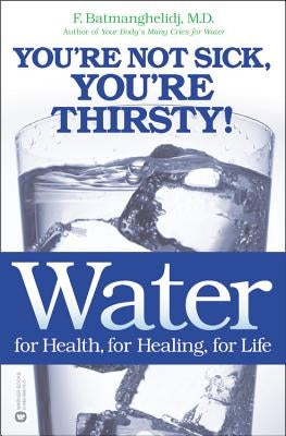 Water: For Health, for Healing, for Life: You're Not Sick, You're Thirsty! by Batmanghelidj, F.