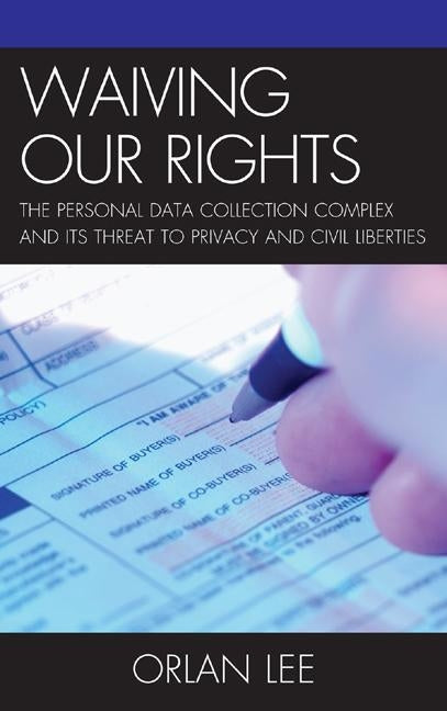 Waiving Our Rights: The Personal Data Collection Complex and Its Threat to Privacy and Civil Liberties by Lee, Orlan