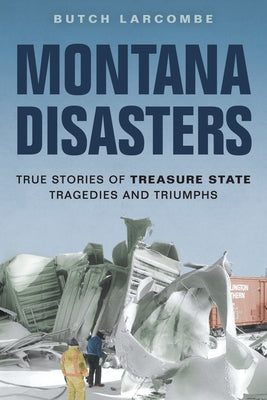 Montana Disasters: True Stories of Treasure State Tragedies and Triumphs by Larcombe, Butch