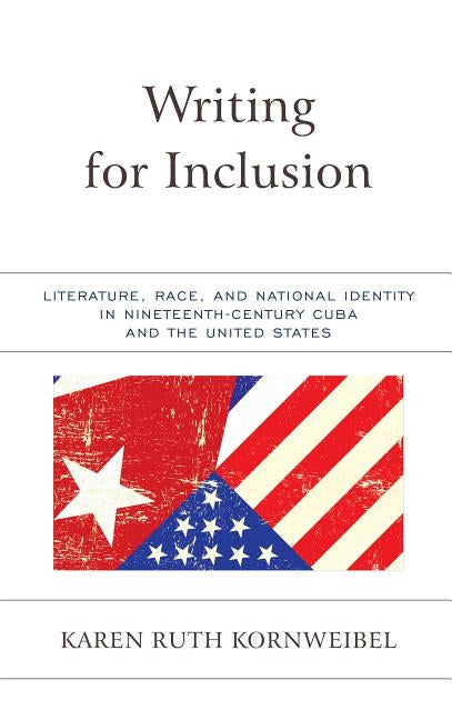 Writing for Inclusion: Literature, Race, and National Identity in Nineteenth-Century Cuba and the United States by Kornweibel, Karen Ruth