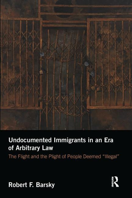 Undocumented Immigrants in an Era of Arbitrary Law: The Flight and the Plight of People Deemed 'Illegal' by Barsky, Robert F.