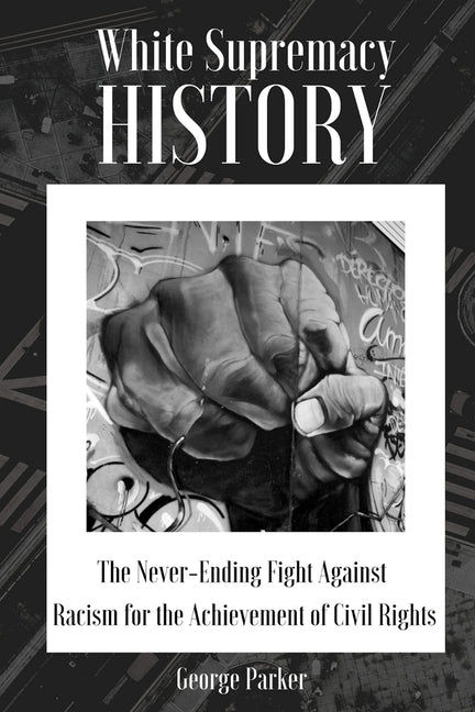 White Supremacy History: The Never-Ending Fight Against Racism for the Achievement of Civil Rights by Parker, George