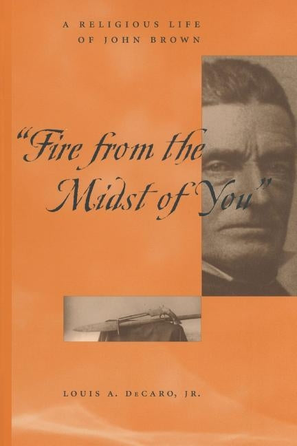 Fire from the Midst of You: A Religious Life of John Brown by Jr, Louis A. DeCaro