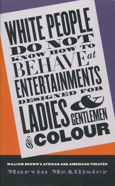 White People Do Not Know How to Behave at Entertainments Designed for Ladies and Gentlemen of Colour: William Brown's African and American Theater by McAllister, Marvin