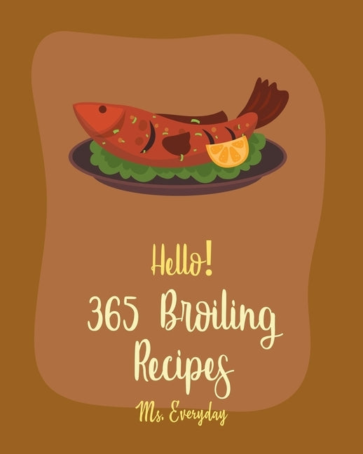 Hello! 365 Broiling Recipes: Best Broiling Cookbook Ever For Beginners [Lamb Cookbook, Chicken Wing Cookbook, Chicken Breast Recipes, Chicken Marin by Everyday