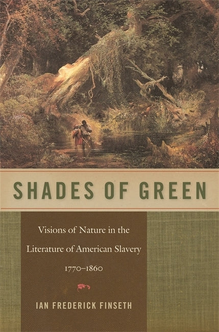 Shades of Green: Visions of Nature in the Literature of American Slavery, 1770-1860 by Finseth, Ian Frederick