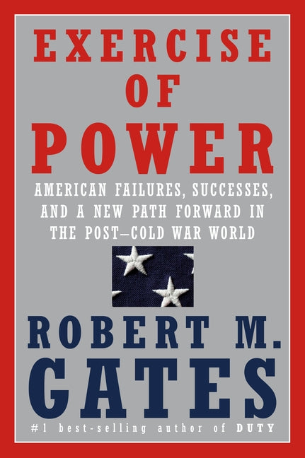 Exercise of Power: American Failures, Successes, and a New Path Forward in the Post-Cold War World by Gates, Robert M.