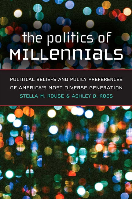The Politics of Millennials: Political Beliefs and Policy Preferences of America's Most Diverse Generation by Rouse, Stella M.
