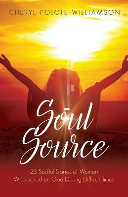 Soul Source: 23 Soulful Stories of Women Who Relied on God During Difficult Times by Polote Williamson, Cheryl
