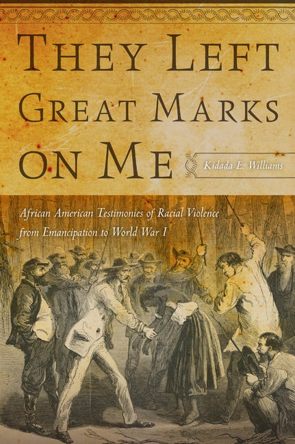 They Left Great Marks on Me: African American Testimonies of Racial Violence from Emancipation to World War I by Williams, Kidada E.