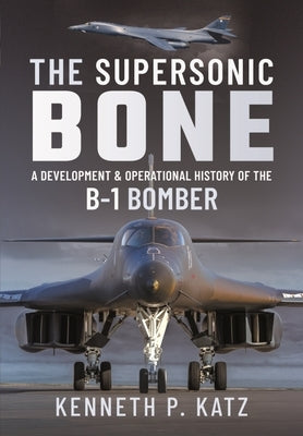 The Supersonic Bone: A Development and Operational History of the B-1 Bomber by Katz, Kenneth