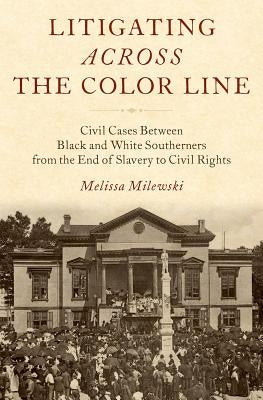 Litigating Across the Color Line: Civil Cases Between Black and White Southerners from the End of Slavery to Civil Rights by Milewski, Melissa