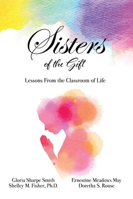 Sisters of the Gift: by Gloria Sharpe Smith, Shelley M. Fisher, Ph.D., Ernestine Meadows May and Doretha S. Rouse by Sharpe Smith, Gloria