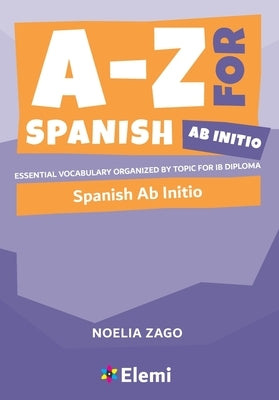 A-Z for Spanish Ab Initio: Essential vocabulary organized by topic for IB Diploma by Zago, Noelia