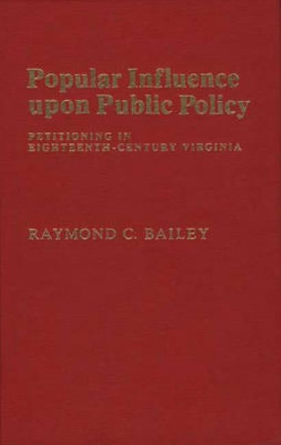 Popular Influence Upon Public Policy: Petitioning in Eighteenth-Century Virginia by Bailey, Raymond C.