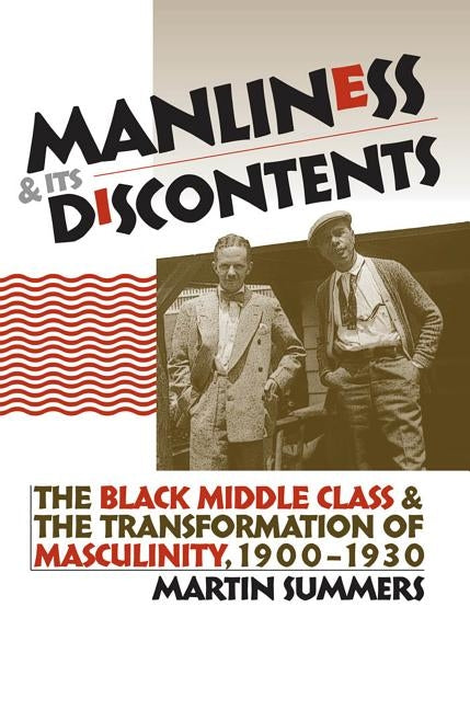 Manliness and Its Discontents: The Black Middle Class and the Transformation of Masculinity, 1900-1930 by Summers, Martin