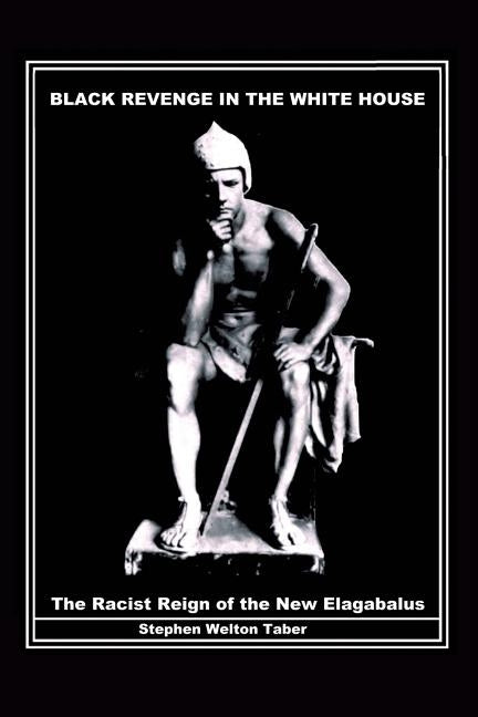 Black Revenge in the White House: The Racist Reign of the New Elagabalus by Stephen Welton, Taber