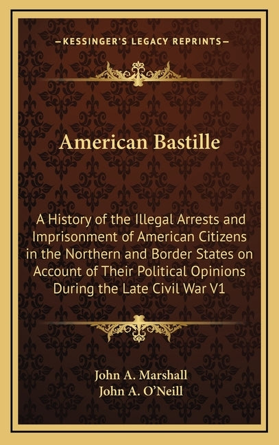 American Bastille: A History of the Illegal Arrests and Imprisonment of American Citizens in the Northern and Border States on Account of by Marshall, John A.